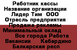 Работник кассы › Название организации ­ Лидер Тим, ООО › Отрасль предприятия ­ Продажа рекламы › Минимальный оклад ­ 25 000 - Все города Работа » Вакансии   . Кабардино-Балкарская респ.